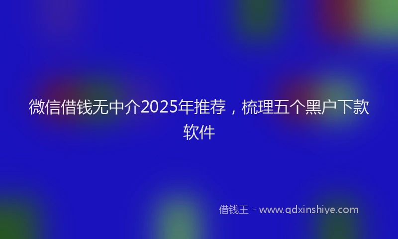 微信借钱无中介2025年推荐，梳理五个黑户下款软件
