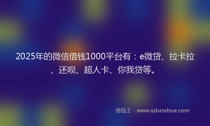 2025年的微信借钱1000平台有：e微贷、拉卡拉、还呗、超人卡、你我贷等。
