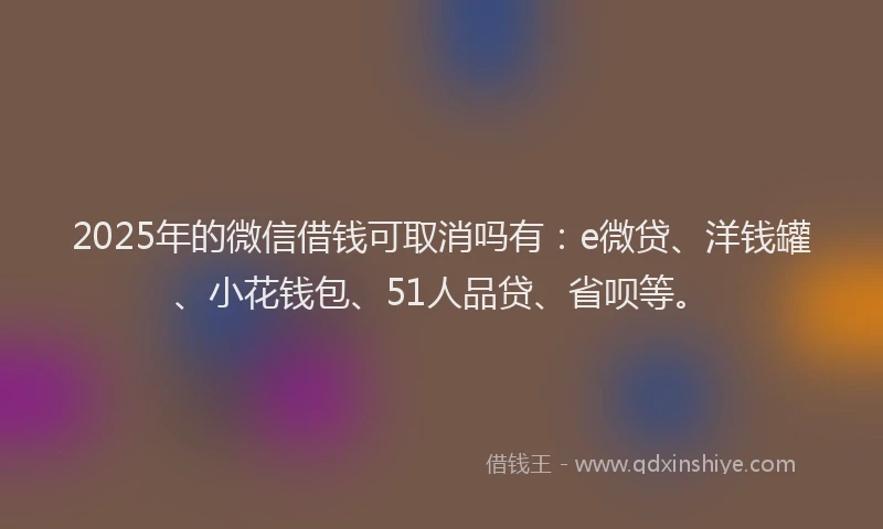 2025年的微信借钱可取消吗有：e微贷、洋钱罐、小花钱包、51人品贷、省呗等。