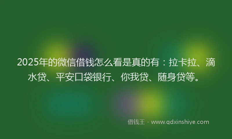 2025年的微信借钱怎么看是真的有：拉卡拉、滴水贷、平安口袋银行、你我贷、随身贷等。
