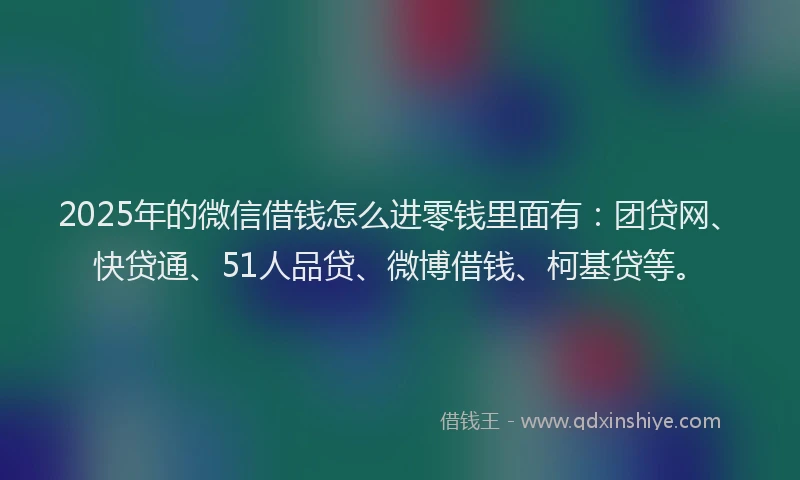 2025年的微信借钱怎么进零钱里面有：团贷网、快贷通、51人品贷、微博借钱、柯基贷等。