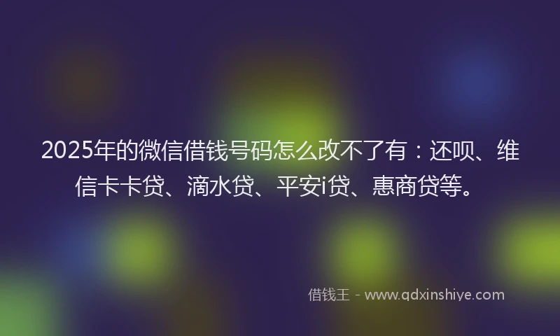 2025年的微信借钱号码怎么改不了有：还呗、维信卡卡贷、滴水贷、平安i贷、惠商贷等。