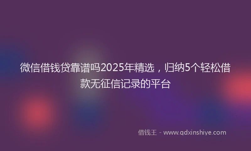 微信借钱贷靠谱吗2025年精选，归纳5个轻松借款无征信记录的平台