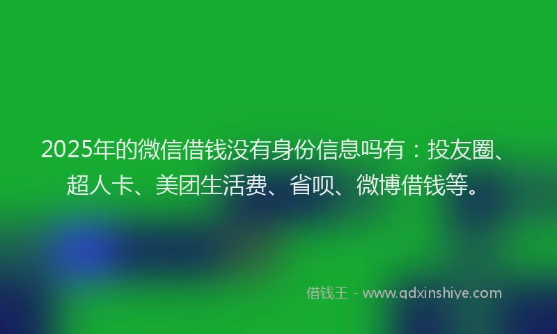 2025年的微信借钱没有身份信息吗有：投友圈、超人卡、美团生活费、省呗、微博借钱等。