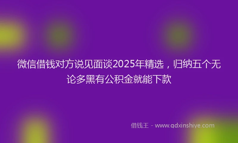 微信借钱对方说见面谈2025年精选，归纳五个无论多黑有公积金就能下款