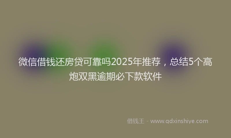 微信借钱还房贷可靠吗2025年推荐，总结5个高炮双黑逾期必下款软件