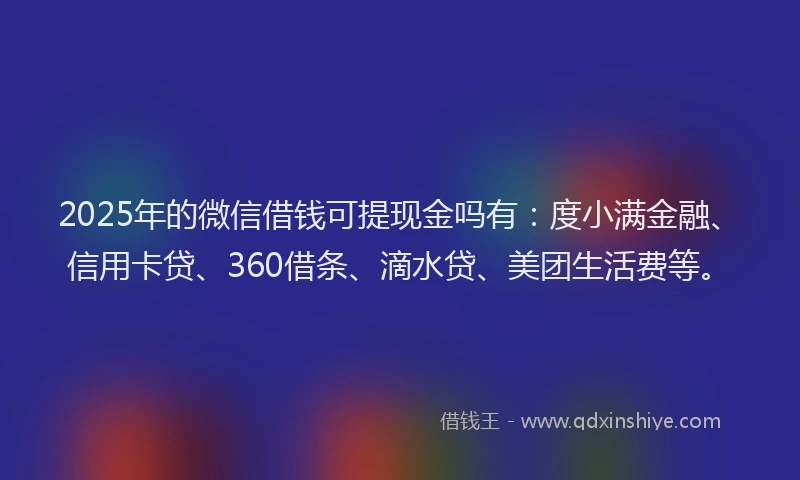 2025年的微信借钱可提现金吗有：度小满金融、信用卡贷、360借条、滴水贷、美团生活费等。