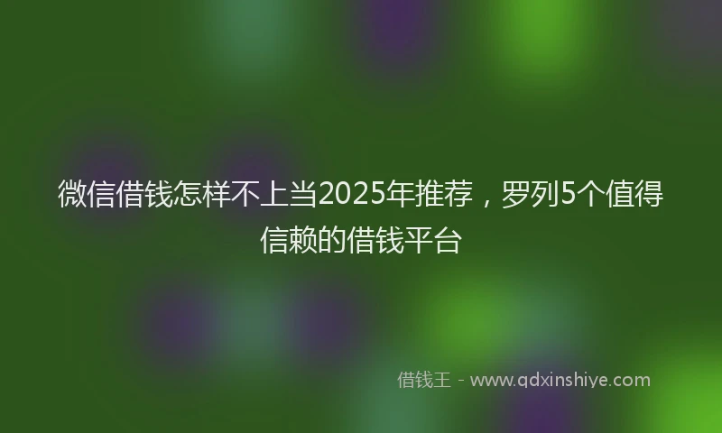微信借钱怎样不上当2025年推荐，罗列5个值得信赖的借钱平台