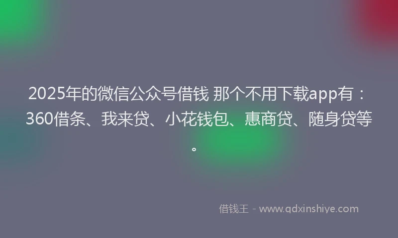 2025年的微信公众号借钱 那个不用下载app有：360借条、我来贷、小花钱包、惠商贷、随身贷等。