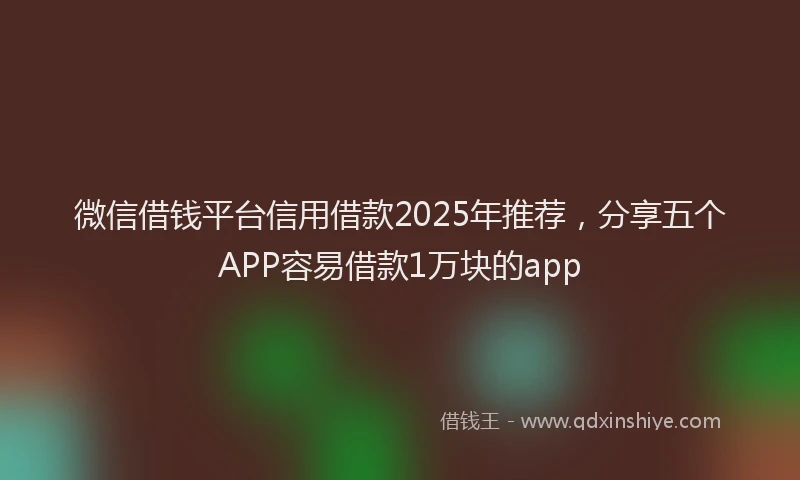 微信借钱平台信用借款2025年推荐，分享五个APP容易借款1万块的app