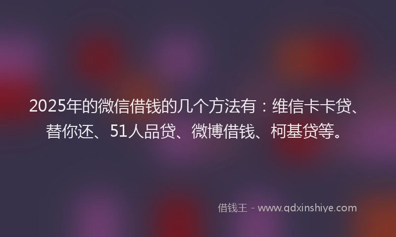 2025年的微信借钱的几个方法有:维信卡卡贷、替你还、51人品贷、微博借钱、柯基贷等。