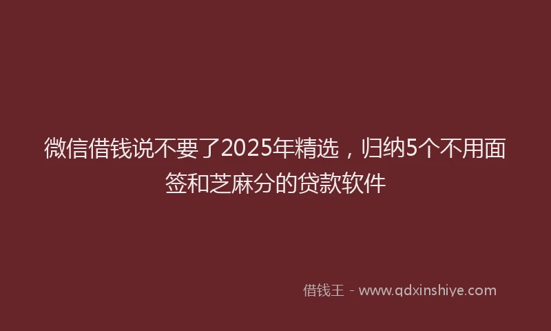 微信借钱说不要了2025年精选，归纳5个不用面签和芝麻分的贷款软件