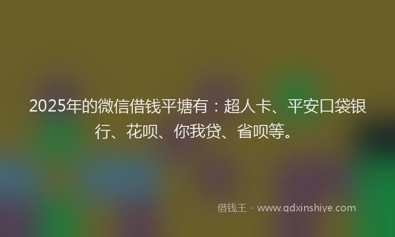 2025年的微信借钱平塘有：超人卡、平安口袋银行、花呗、你我贷、省呗等。