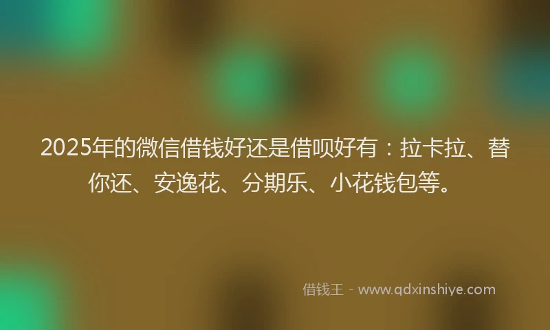 2025年的微信借钱好还是借呗好有：拉卡拉、替你还、安逸花、分期乐、小花钱包等。