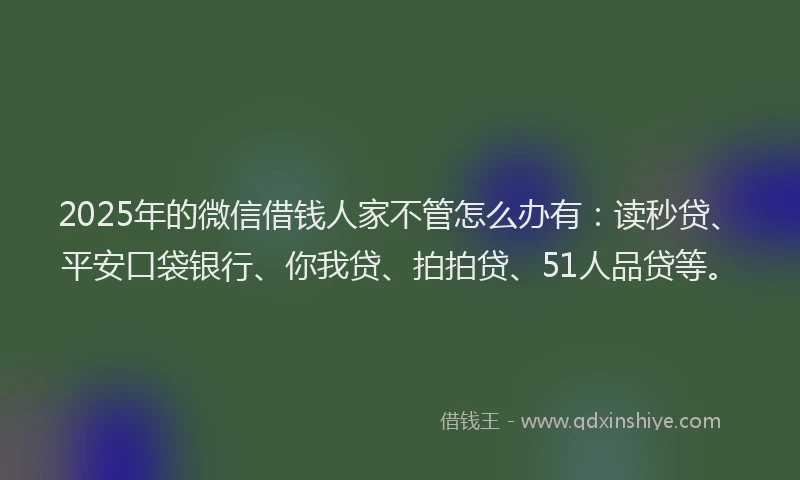 2025年的微信借钱人家不管怎么办有：读秒贷、平安口袋银行、你我贷、拍拍贷、51人品贷等。