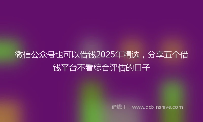 微信公众号也可以借钱2025年精选，分享五个借钱平台不看综合评估的口子