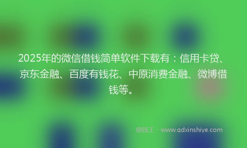 2025年的微信借钱简单软件下载有：信用卡贷、京东金融、百度有钱花、中原消费金融、微博借钱等。