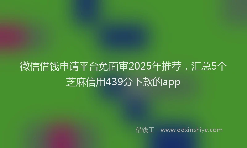 微信借钱申请平台免面审2025年推荐，汇总5个芝麻信用439分下款的app