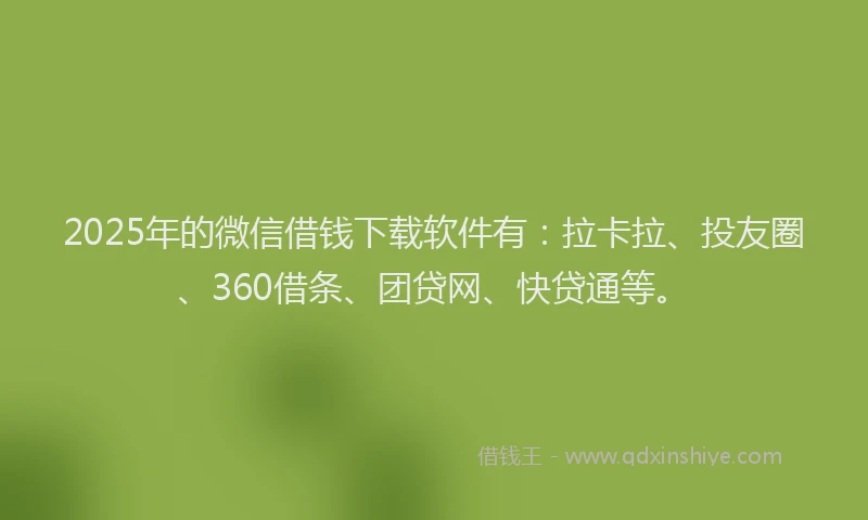 2025年的微信借钱下载软件有：拉卡拉、投友圈、360借条、团贷网、快贷通等。