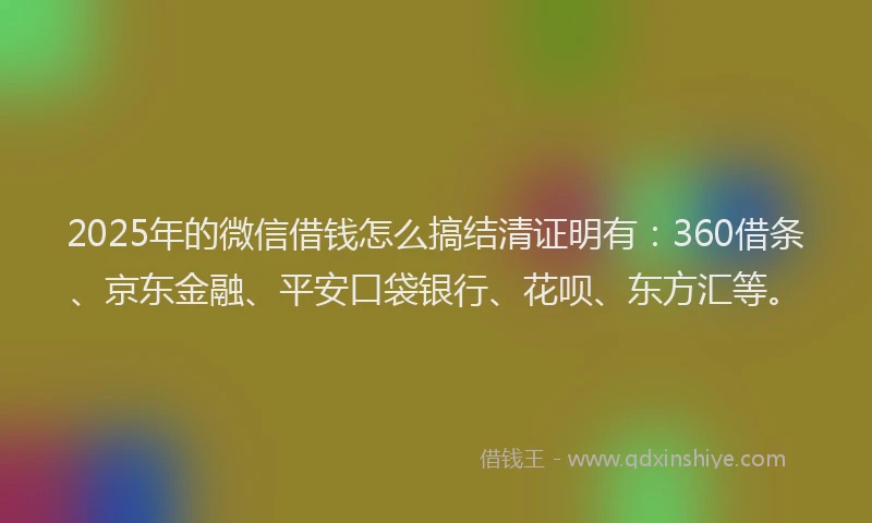 2025年的微信借钱怎么搞结清证明有：360借条、京东金融、平安口袋银行、花呗、东方汇等。