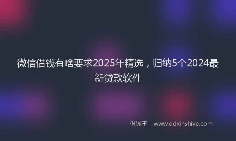 微信借钱有啥要求2025年精选，归纳5个2024最新贷款软件