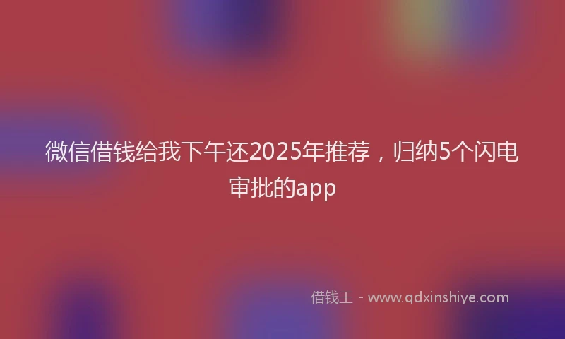 微信借钱给我下午还2025年推荐，归纳5个闪电审批的app