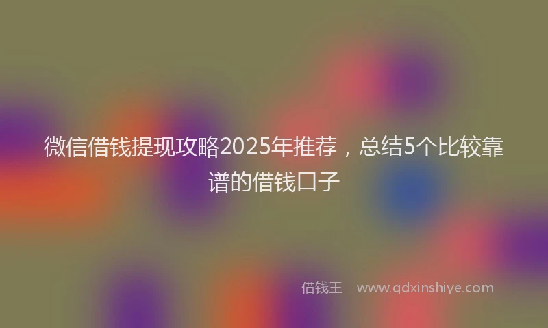 微信借钱提现攻略2025年推荐，总结5个比较靠谱的借钱口子