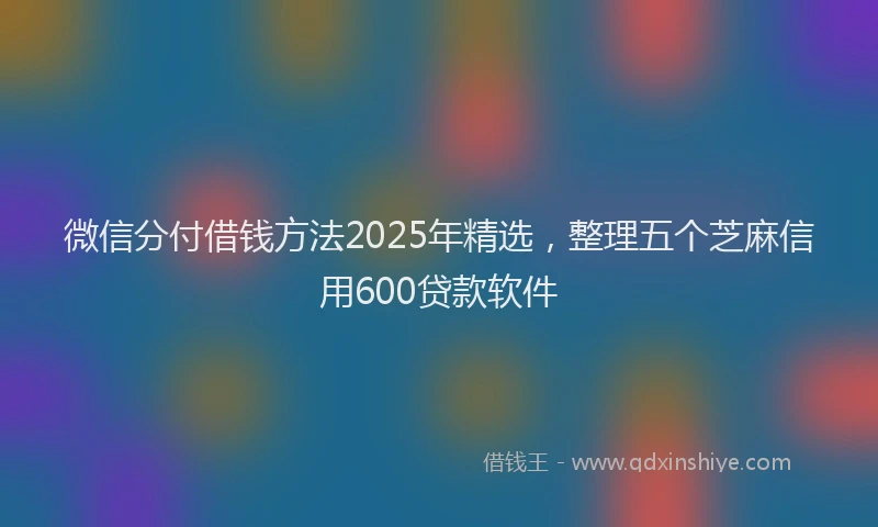 微信分付借钱方法2025年精选，整理五个芝麻信用600贷款软件