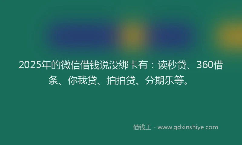 2025年的微信借钱说没绑卡有：读秒贷、360借条、你我贷、拍拍贷、分期乐等。