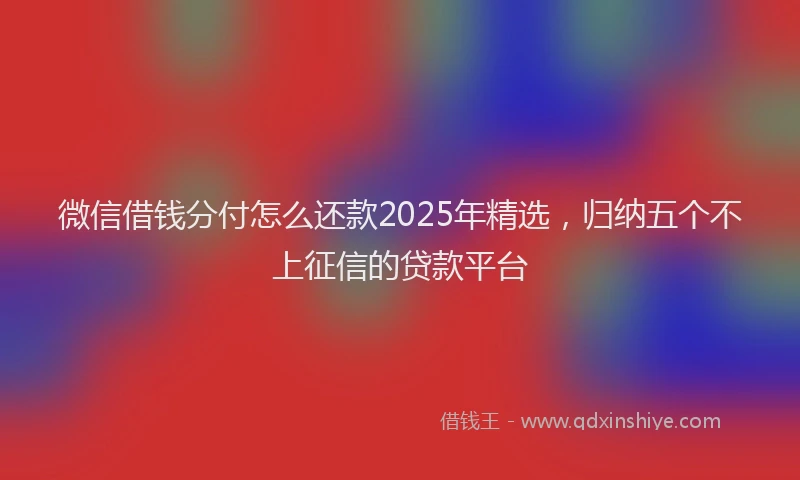 微信借钱分付怎么还款2025年精选，归纳五个不上征信的贷款平台