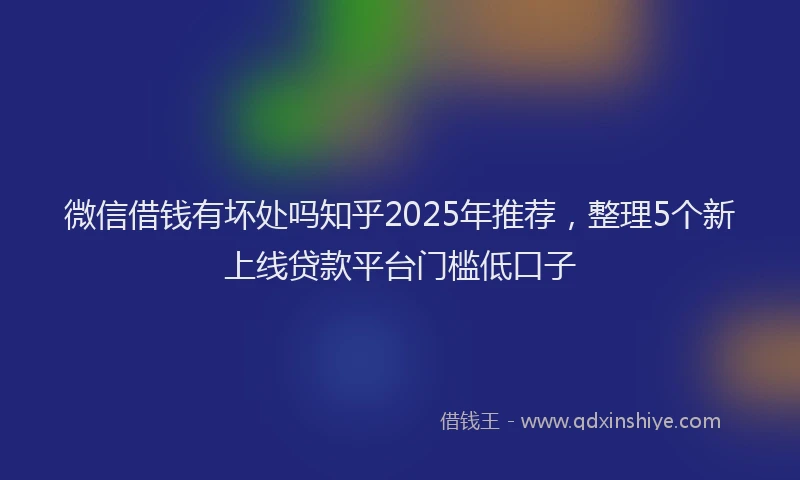 微信借钱有坏处吗知乎2025年推荐，整理5个新上线贷款平台门槛低口子