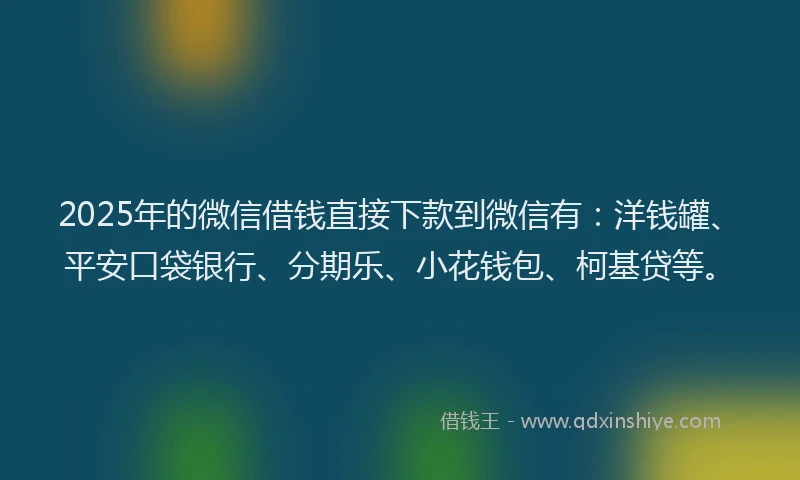 2025年的微信借钱直接下款到微信有：洋钱罐、平安口袋银行、分期乐、小花钱包、柯基贷等。