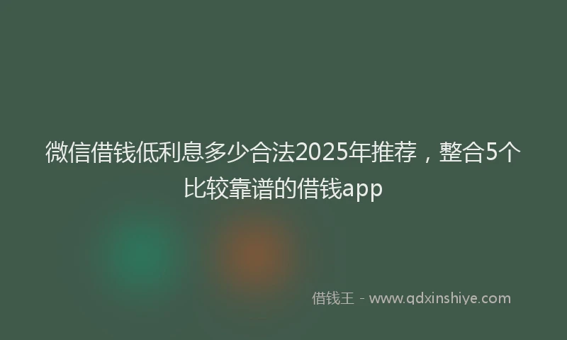 微信借钱低利息多少合法2025年推荐，整合5个比较靠谱的借钱app