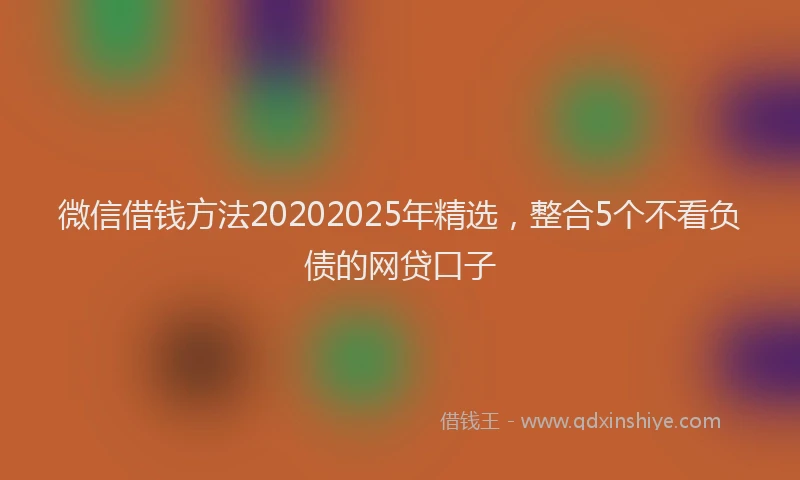 微信借钱方法20202025年精选，整合5个不看负债的网贷口子