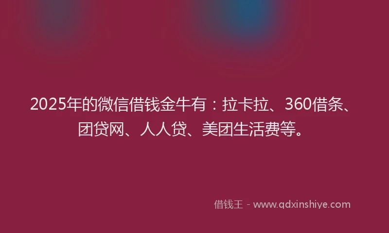 2025年的微信借钱金牛有：拉卡拉、360借条、团贷网、人人贷、美团生活费等。