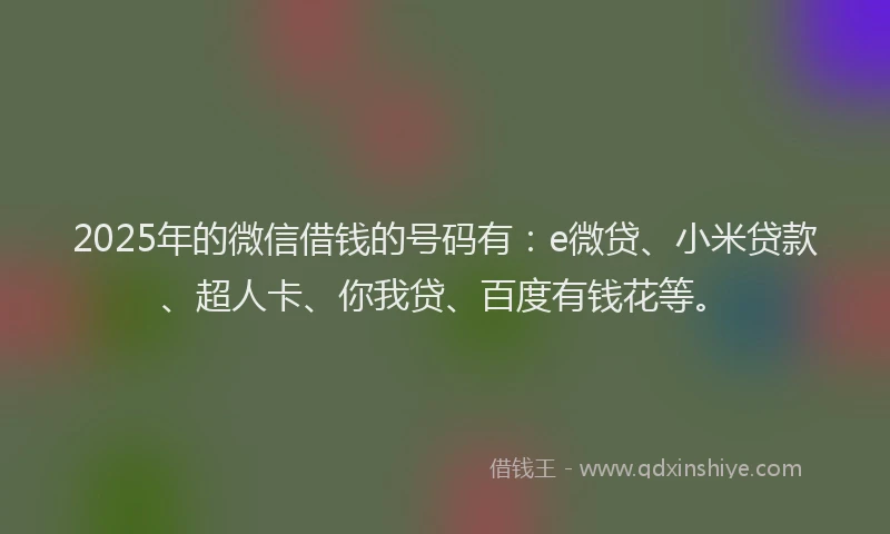2025年的微信借钱的号码有：e微贷、小米贷款、超人卡、你我贷、百度有钱花等。