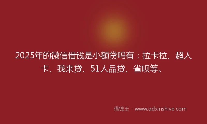 2025年的微信借钱是小额贷吗有：拉卡拉、超人卡、我来贷、51人品贷、省呗等。