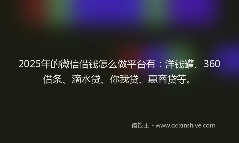 2025年的微信借钱怎么做平台有：洋钱罐、360借条、滴水贷、你我贷、惠商贷等。