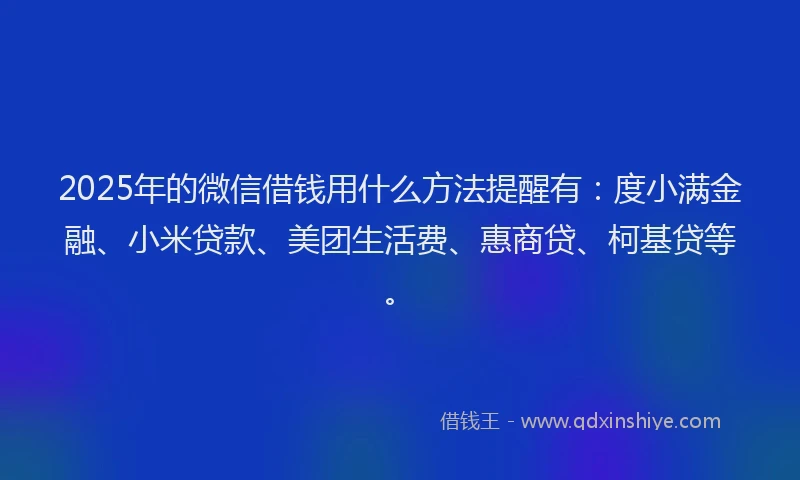 2025年的微信借钱用什么方法提醒有：度小满金融、小米贷款、美团生活费、惠商贷、柯基贷等。