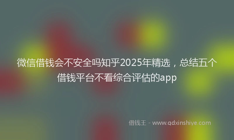 微信借钱会不安全吗知乎2025年精选，总结五个借钱平台不看综合评估的app