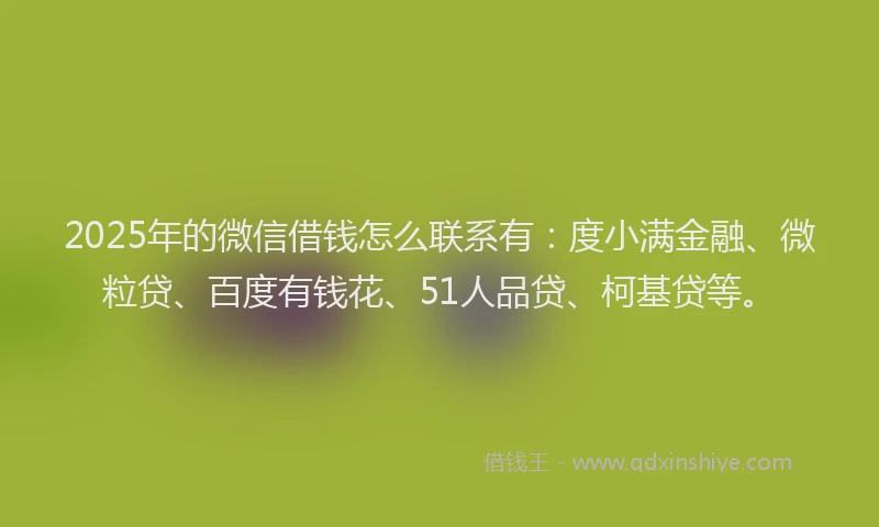 2025年的微信借钱怎么联系有：度小满金融、微粒贷、百度有钱花、51人品贷、柯基贷等。