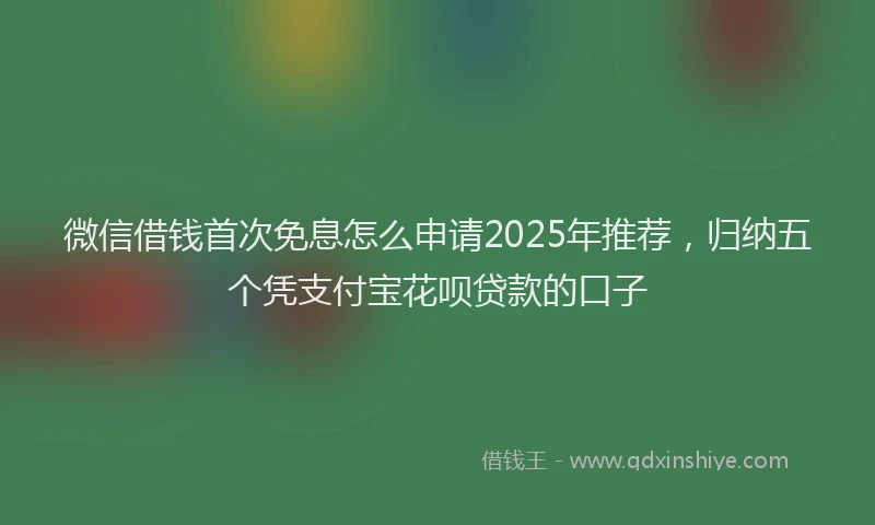 微信借钱首次免息怎么申请2025年推荐，归纳五个凭支付宝花呗贷款的口子
