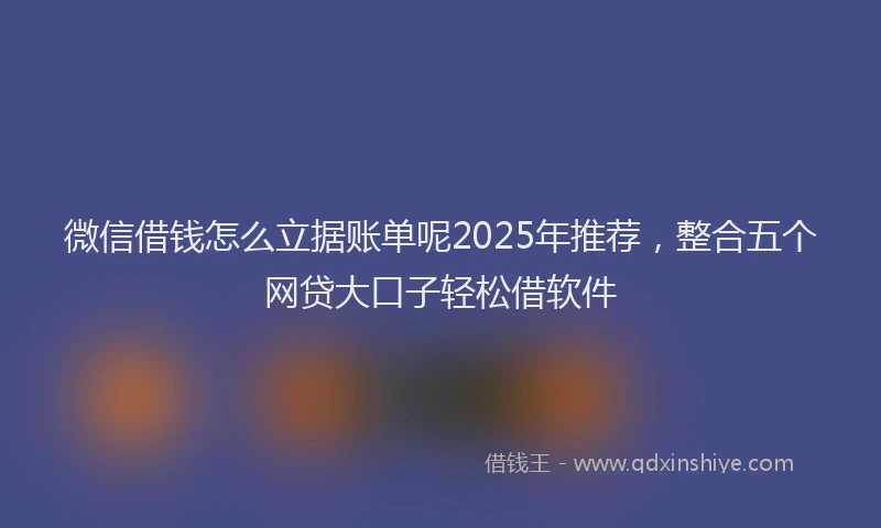微信借钱怎么立据账单呢2025年推荐，整合五个网贷大口子轻松借软件