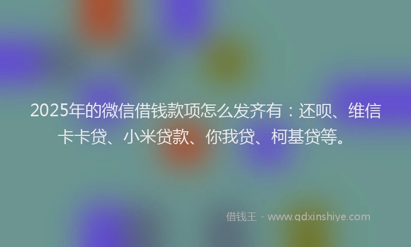 2025年的微信借钱款项怎么发齐有：还呗、维信卡卡贷、小米贷款、你我贷、柯基贷等。
