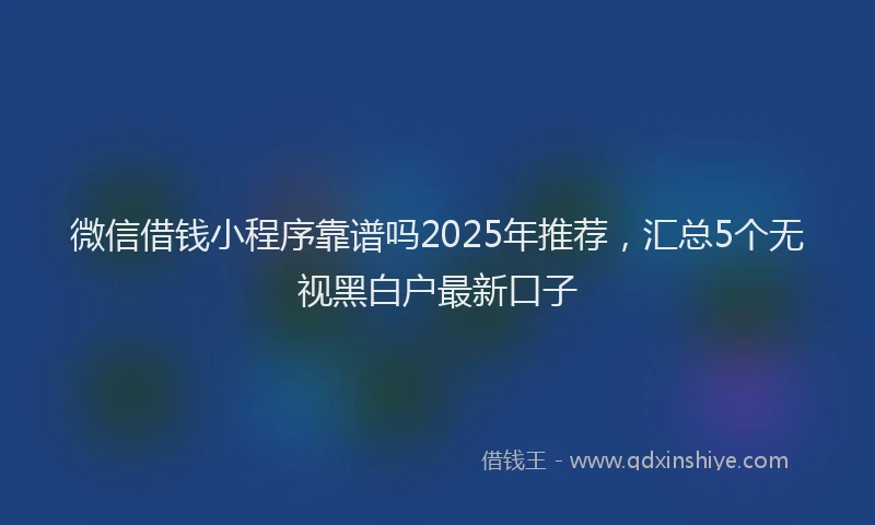 微信借钱小程序靠谱吗2025年推荐，汇总5个无视黑白户最新口子