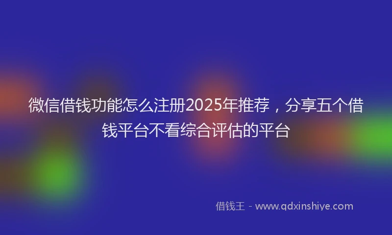 微信借钱功能怎么注册2025年推荐，分享五个借钱平台不看综合评估的平台