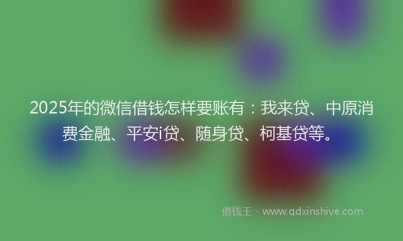 2025年的微信借钱怎样要账有：我来贷、中原消费金融、平安i贷、随身贷、柯基贷等。