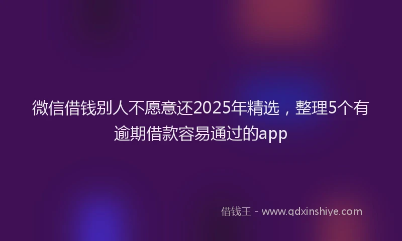 微信借钱别人不愿意还2025年精选，整理5个有逾期借款容易通过的app