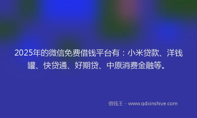 2025年的微信免费借钱平台有：小米贷款、洋钱罐、快贷通、好期贷、中原消费金融等。