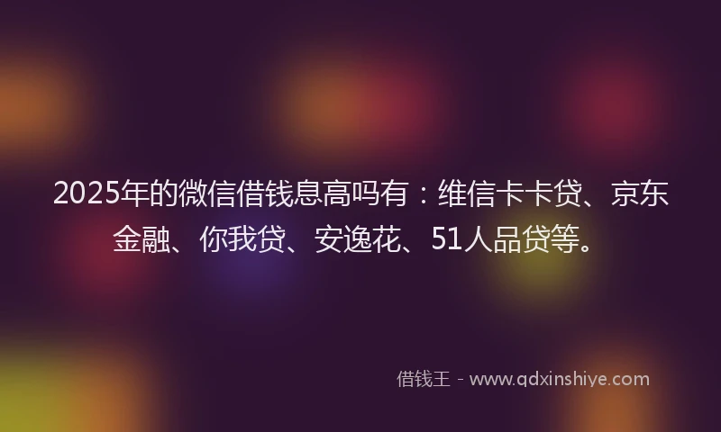 2025年的微信借钱息高吗有：维信卡卡贷、京东金融、你我贷、安逸花、51人品贷等。